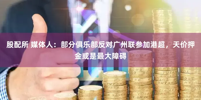 股配所 媒体人：部分俱乐部反对广州联参加港超，天价押金或是最大障碍