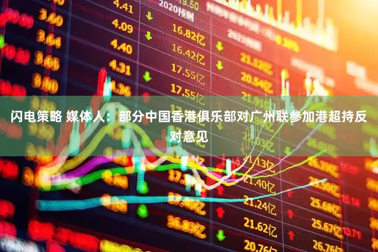 闪电策略 媒体人：部分中国香港俱乐部对广州联参加港超持反对意见