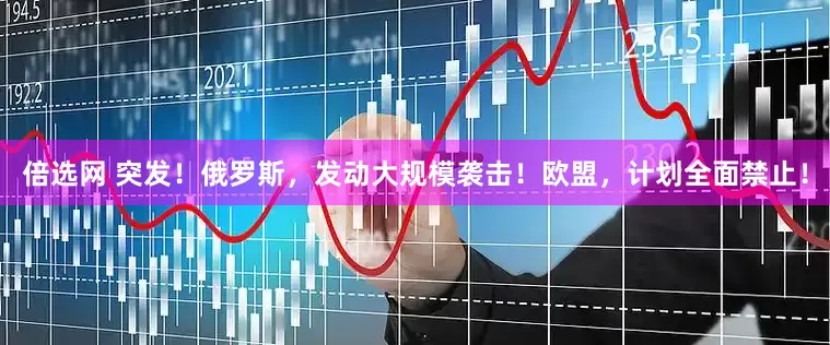倍选网 突发！俄罗斯，发动大规模袭击！欧盟，计划全面禁止！