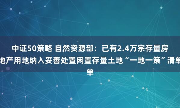 中证50策略 自然资源部：已有2.4万宗存量房地产用地纳入妥善处置闲置存量土地“一地一策”清单