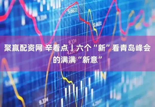 聚赢配资网 辛看点丨六个“新”看青岛峰会的满满“新意”