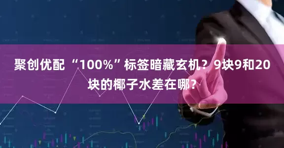 聚创优配 “100%”标签暗藏玄机？9块9和20块的椰子水差在哪？