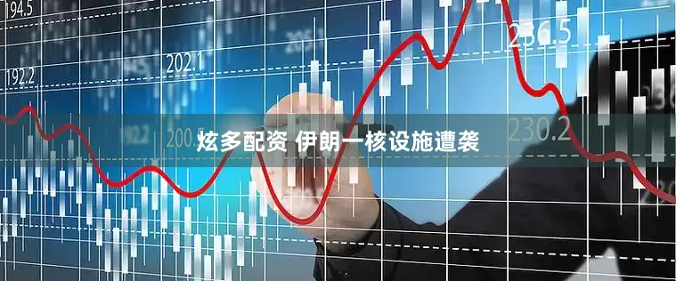 炫多配资 伊朗一核设施遭袭