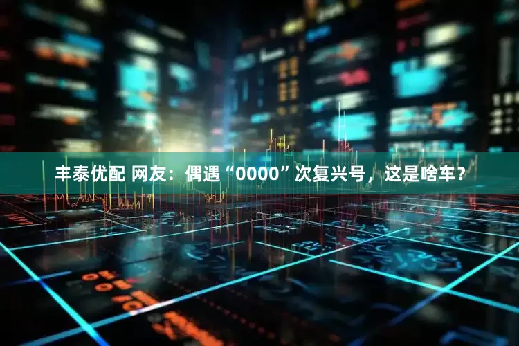 丰泰优配 网友：偶遇“0000”次复兴号，这是啥车？