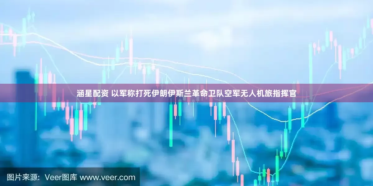 涵星配资 以军称打死伊朗伊斯兰革命卫队空军无人机旅指挥官