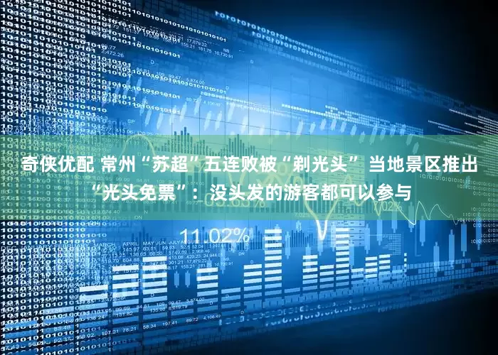 奇侠优配 常州“苏超”五连败被“剃光头” 当地景区推出“光头免票”：没头发的游客都可以参与