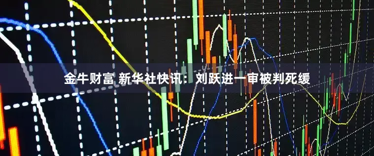 金牛财富 新华社快讯：刘跃进一审被判死缓