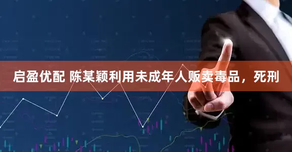 启盈优配 陈某颖利用未成年人贩卖毒品，死刑