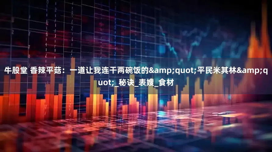 牛股堂 香辣平菇：一道让我连干两碗饭的&quot;平民米其林&quot;_秘诀_表嫂_食材