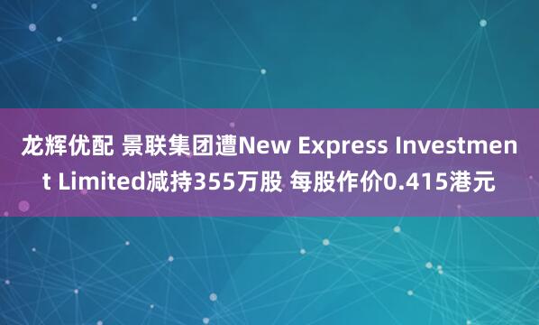 龙辉优配 景联集团遭New Express Investment Limited减持355万股 每股作价0.415港元
