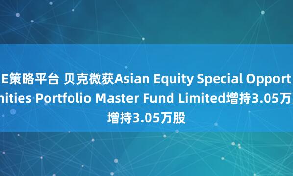 E策略平台 贝克微获Asian Equity Special Opportunities Portfolio Master Fund Limited增持3.05万股