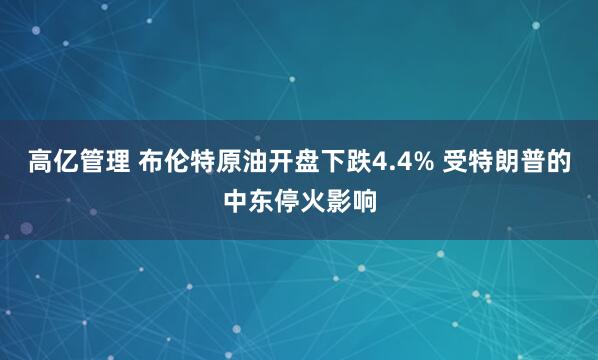高亿管理 布伦特原油开盘下跌4.4% 受特朗普的中东停火影响