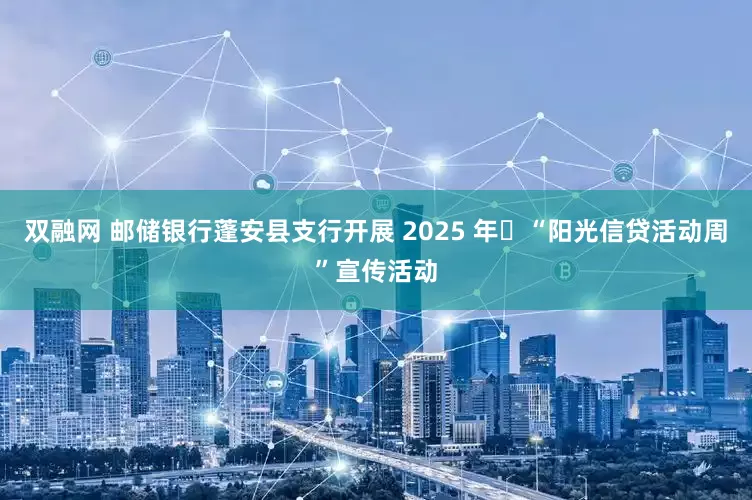 双融网 邮储银行蓬安县支行开展 2025 年​“阳光信贷活动周”宣传活动