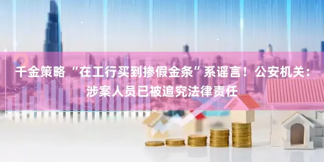 千金策略 “在工行买到掺假金条”系谣言！公安机关：涉案人员已被追究法律责任