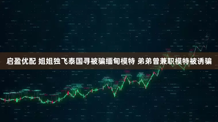 启盈优配 姐姐独飞泰国寻被骗缅甸模特 弟弟曾兼职模特被诱骗