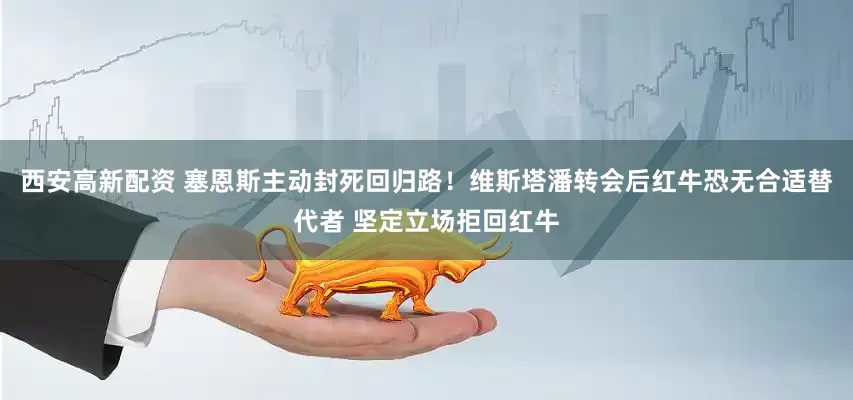 西安高新配资 塞恩斯主动封死回归路！维斯塔潘转会后红牛恐无合适替代者 坚定立场拒回红牛