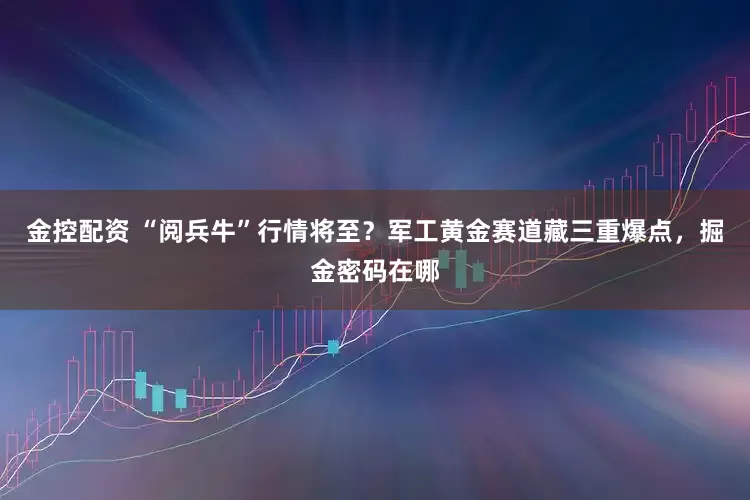 金控配资 “阅兵牛”行情将至？军工黄金赛道藏三重爆点，掘金密码在哪