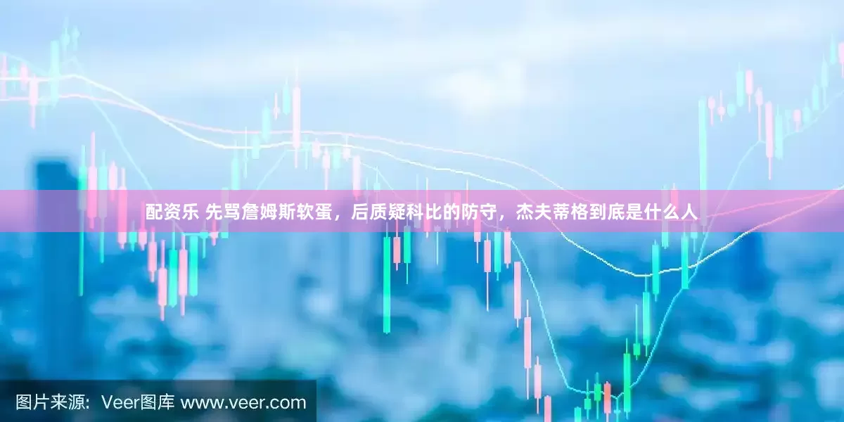 配资乐 先骂詹姆斯软蛋，后质疑科比的防守，杰夫蒂格到底是什么人