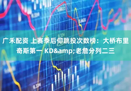 广禾配资 上赛季后仰跳投次数榜：大桥布里奇斯第一 KD&老詹分列二三