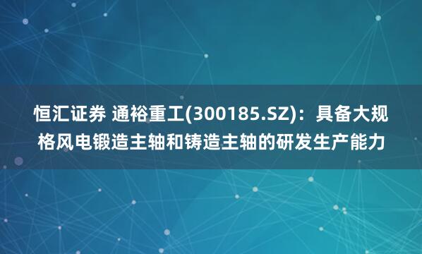 恒汇证券 通裕重工(300185.SZ)：具备大规格风电锻造主轴和铸造主轴的研发生产能力