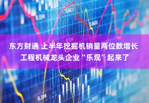东方财通 上半年挖掘机销量两位数增长 工程机械龙头企业“乐观”起来了