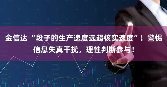 金信达 “段子的生产速度远超核实速度”！警惕信息失真干扰，理性判断参与！