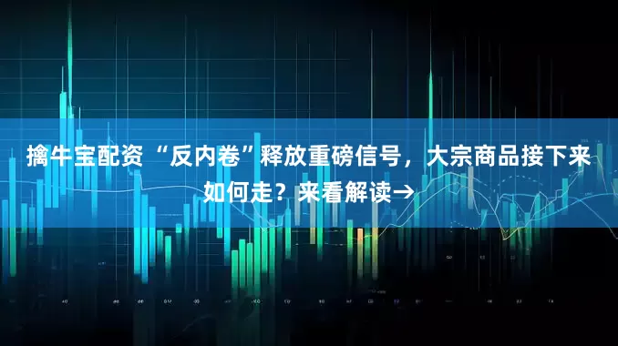 擒牛宝配资 “反内卷”释放重磅信号，大宗商品接下来如何走？来看解读→