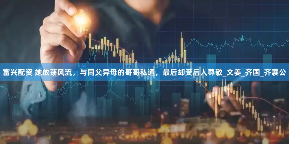 富兴配资 她放荡风流，与同父异母的哥哥私通，最后却受后人尊敬_文姜_齐国_齐襄公