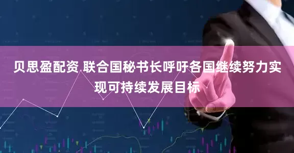 贝思盈配资 联合国秘书长呼吁各国继续努力实现可持续发展目标