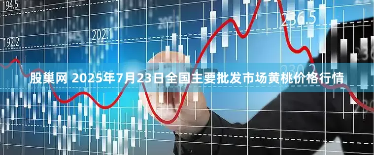 股巢网 2025年7月23日全国主要批发市场黄桃价格行情
