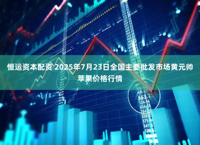 恒运资本配资 2025年7月23日全国主要批发市场黄元帅苹果价格行情