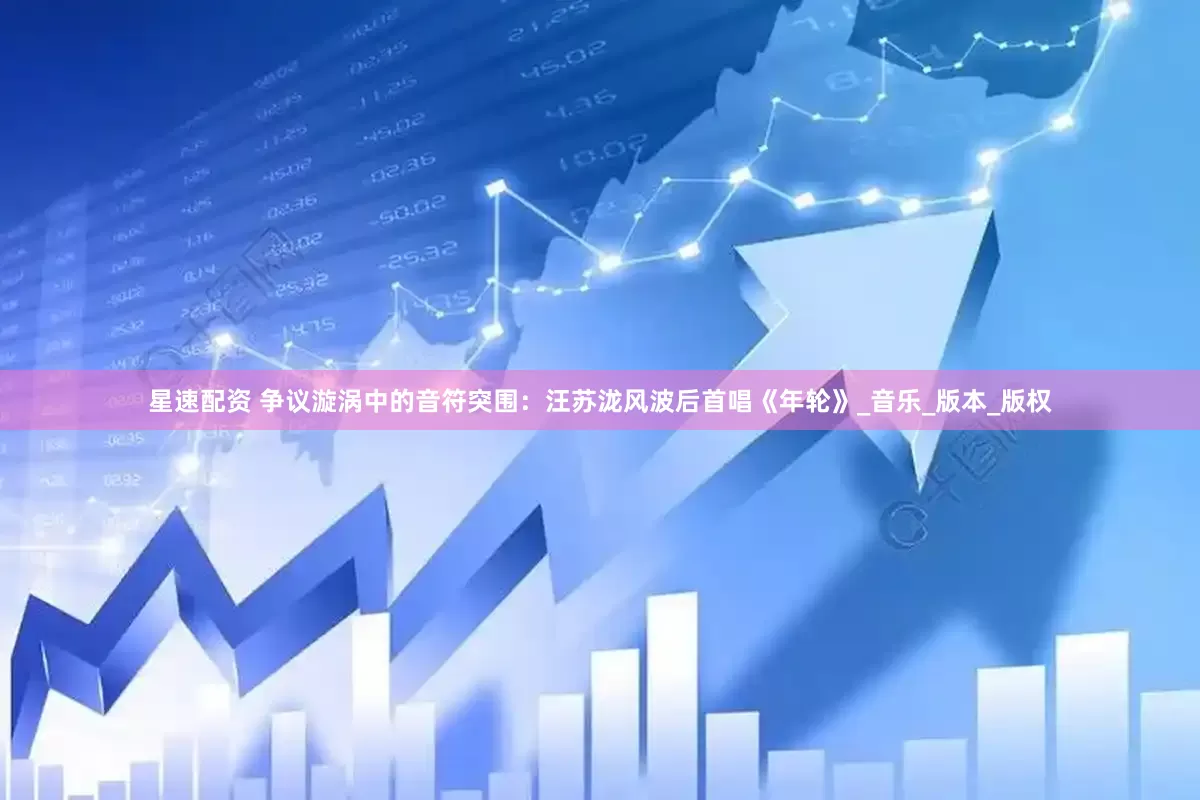 星速配资 争议漩涡中的音符突围：汪苏泷风波后首唱《年轮》_音乐_版本_版权