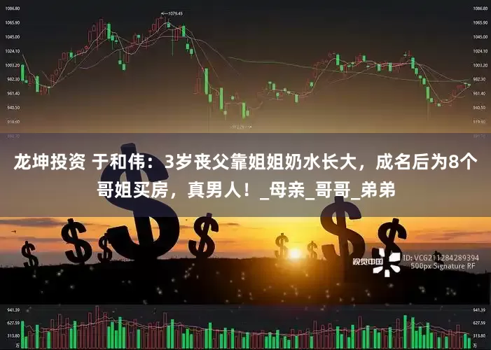 龙坤投资 于和伟：3岁丧父靠姐姐奶水长大，成名后为8个哥姐买房，真男人！_母亲_哥哥_弟弟