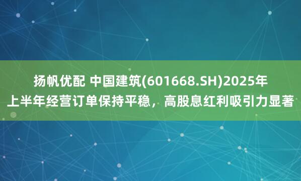 扬帆优配 中国建筑(601668.SH)2025年上半年经营订单保持平稳，高股息红利吸引力显著