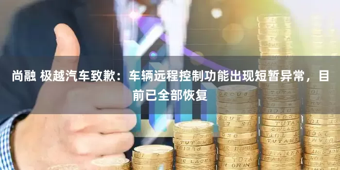 尚融 极越汽车致歉：车辆远程控制功能出现短暂异常，目前已全部恢复