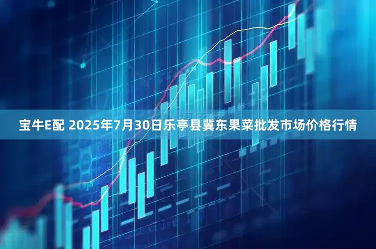 宝牛E配 2025年7月30日乐亭县冀东果菜批发市场价格行情