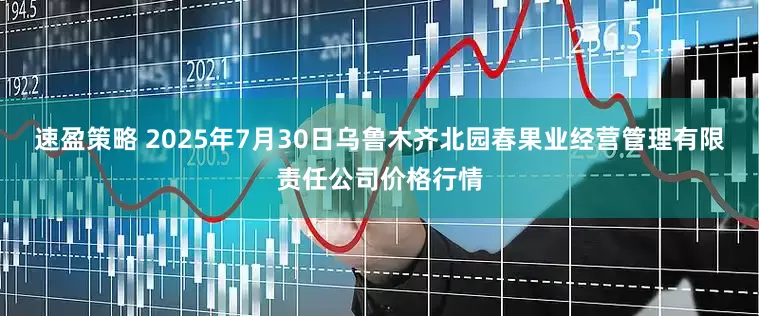 速盈策略 2025年7月30日乌鲁木齐北园春果业经营管理有限责任公司价格行情