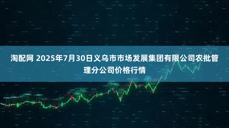 淘配网 2025年7月30日义乌市市场发展集团有限公司农批管理分公司价格行情