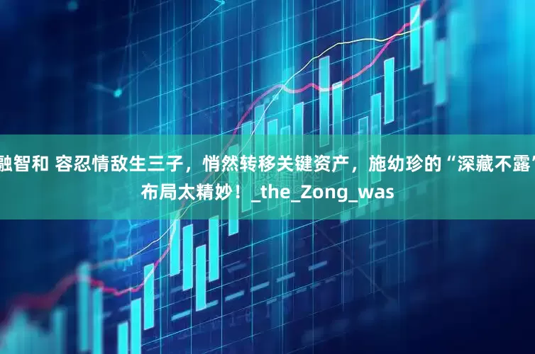 融智和 容忍情敌生三子，悄然转移关键资产，施幼珍的“深藏不露”布局太精妙！_the_Zong_was
