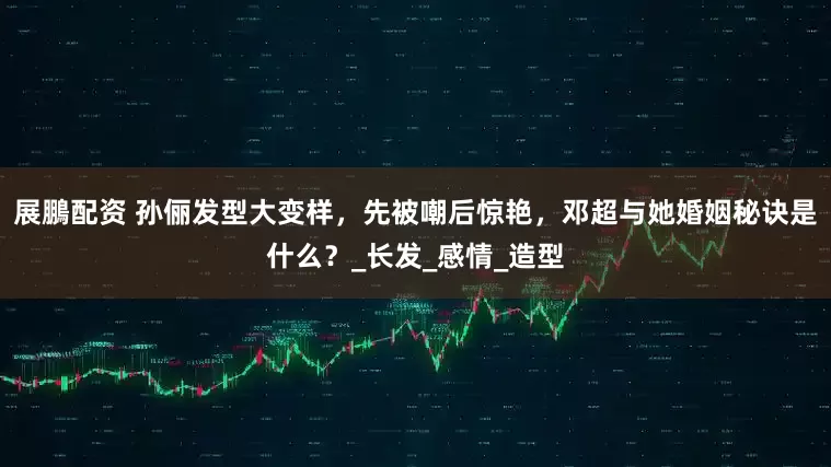 展鵬配资 孙俪发型大变样，先被嘲后惊艳，邓超与她婚姻秘诀是什么？_长发_感情_造型
