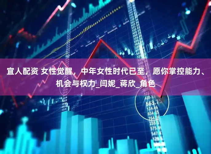 宜人配资 女性觉醒，中年女性时代已至，愿你掌控能力、机会与权力_闫妮_蒋欣_角色
