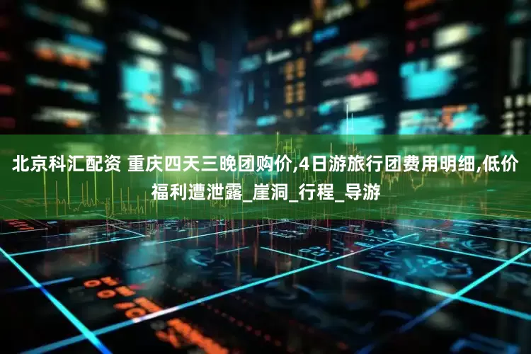 北京科汇配资 重庆四天三晚团购价,4日游旅行团费用明细,低价福利遭泄露_崖洞_行程_导游