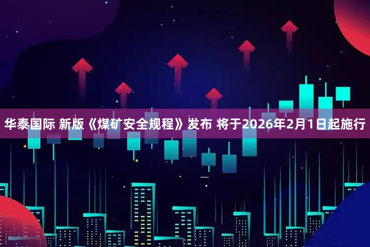 华泰国际 新版《煤矿安全规程》发布 将于2026年2月1日起施行