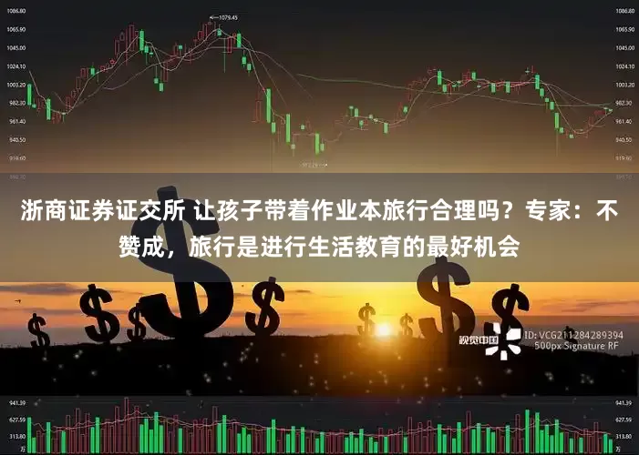 浙商证券证交所 让孩子带着作业本旅行合理吗？专家：不赞成，旅行是进行生活教育的最好机会