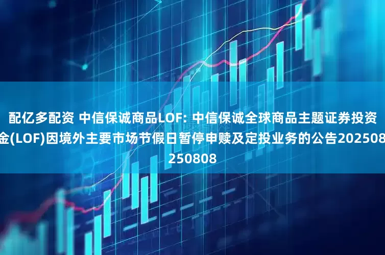 配亿多配资 中信保诚商品LOF: 中信保诚全球商品主题证券投资基金(LOF)因境外主要市场节假日暂停申赎及定投业务的公告20250808