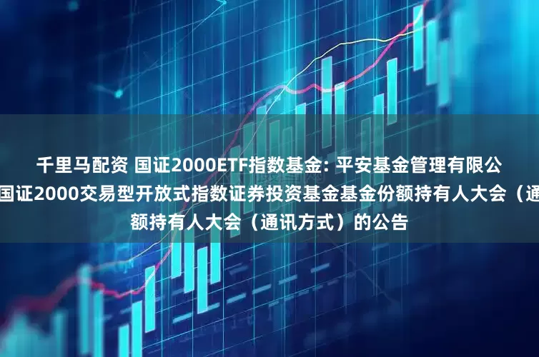 千里马配资 国证2000ETF指数基金: 平安基金管理有限公司关于召开平安国证2000交易型开放式指数证券投资基金基金份额持有人大会(通讯方式)的公告