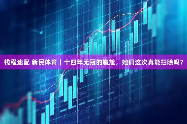 钱程速配 新民体育｜十四年无冠的尴尬，她们这次真能扫除吗？