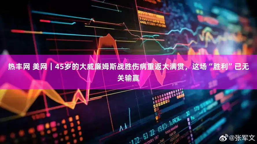 热丰网 美网｜45岁的大威廉姆斯战胜伤病重返大满贯，这场“胜利”已无关输赢