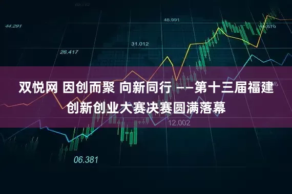 双悦网 因创而聚 向新同行 ——第十三届福建创新创业大赛决赛圆满落幕