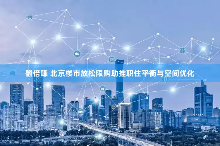 翻倍赚 北京楼市放松限购助推职住平衡与空间优化
